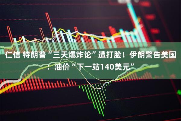 仁信 特朗普“三天爆炸论”遭打脸!伊朗警告美国:油价“下一站140美元”