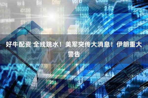 好牛配资 全线跳水！美军突传大消息！伊朗重大警告