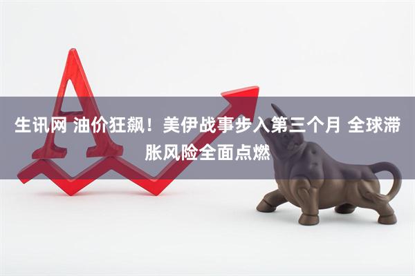 生讯网 油价狂飙!美伊战事步入第三个月 全球滞胀风险全面点燃