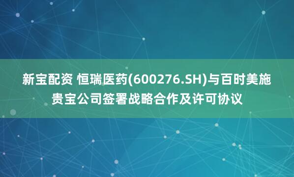 新宝配资 恒瑞医药(600276.SH)与百时美施贵宝公司签署战略合作及许可协议