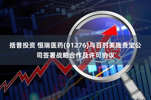 括普投资 恒瑞医药(01276)与百时美施贵宝公司签署战略合作及许可协议