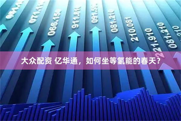 大众配资 亿华通，如何坐等氢能的春天？