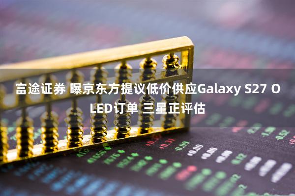 富途证券 曝京东方提议低价供应Galaxy S27 OLED订单 三星正评估