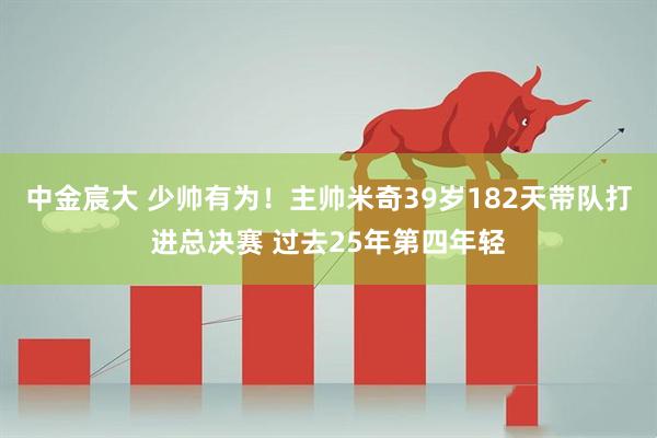 中金宸大 少帅有为！主帅米奇39岁182天带队打进总决赛 过去25年第四年轻