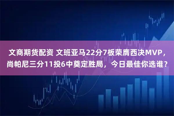 文商期货配资 文班亚马22分7板荣膺西决MVP，尚帕尼三分11投6中奠定胜局，今日最佳你选谁？