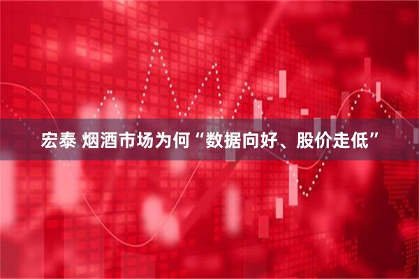 宏泰 烟酒市场为何“数据向好、股价走低”
