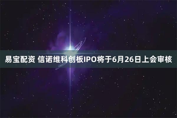 易宝配资 信诺维科创板IPO将于6月26日上会审核