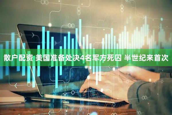 散户配资 美国准备处决4名军方死囚 半世纪来首次