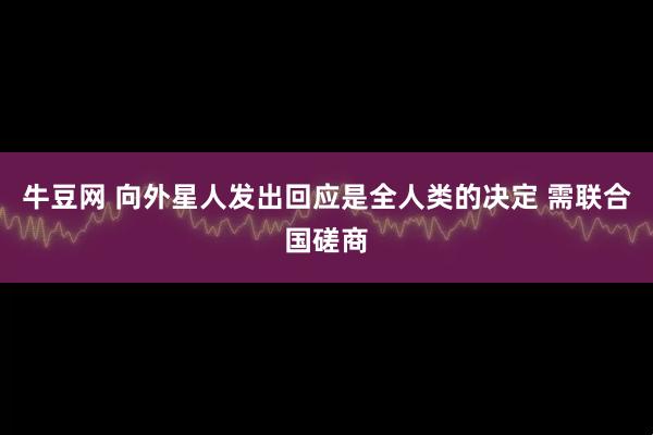 牛豆网 向外星人发出回应是全人类的决定 需联合国磋商