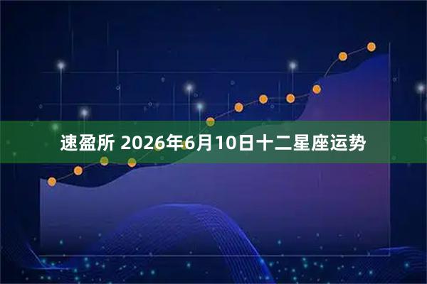 速盈所 2026年6月10日十二星座运势
