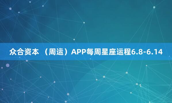 众合资本 (周运)APP每周星座运程6.8-6.14