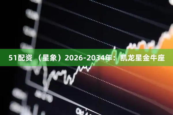 51配资 （星象）2026-2034年：凯龙星金牛座
