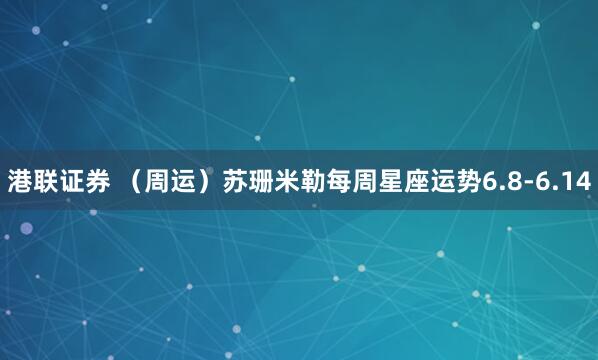 港联证券 （周运）苏珊米勒每周星座运势6.8-6.14
