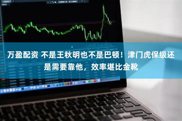 万盈配资 不是王秋明也不是巴顿!津门虎保级还是需要靠他,效率堪比金靴