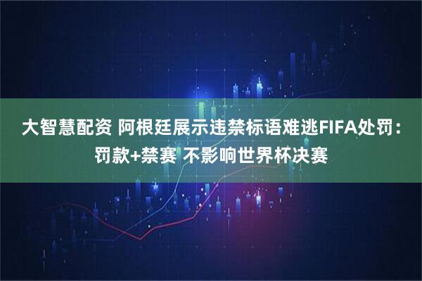 大智慧配资 阿根廷展示违禁标语难逃FIFA处罚：罚款+禁赛 不影响世界杯决赛