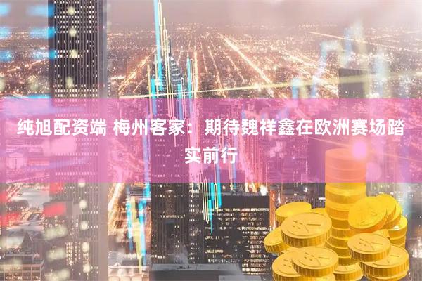 纯旭配资端 梅州客家:期待魏祥鑫在欧洲赛场踏实前行