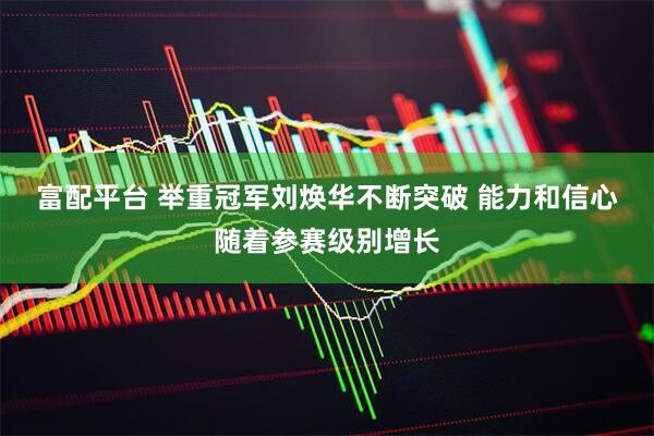 富配平台 举重冠军刘焕华不断突破 能力和信心随着参赛级别增长