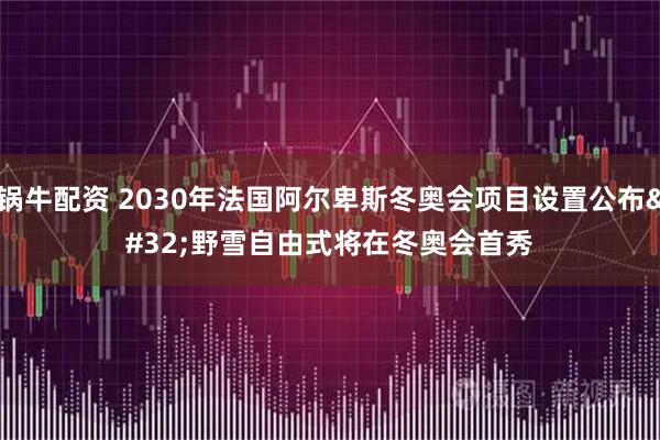 锅牛配资 2030年法国阿尔卑斯冬奥会项目设置公布 野雪自由式将在冬奥会首秀