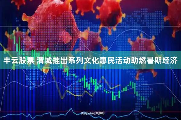 丰云股票 渭城推出系列文化惠民活动助燃暑期经济