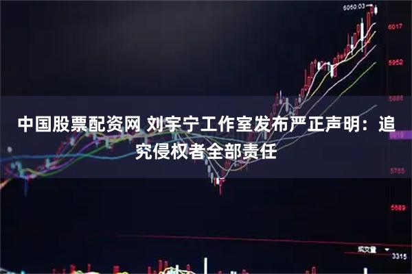 中国股票配资网 刘宇宁工作室发布严正声明：追究侵权者全部责任