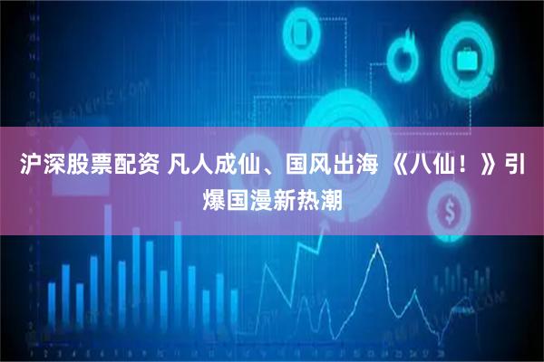 沪深股票配资 凡人成仙、国风出海 《八仙！》引爆国漫新热潮