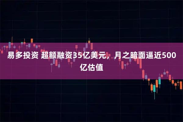 易多投资 超额融资35亿美元，月之暗面逼近500亿估值