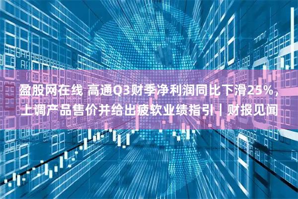 盈股网在线 高通Q3财季净利润同比下滑25%,上调产品售价并给出疲软业绩指引|财报见闻