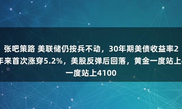 张吧策路 美联储仍按兵不动，30年期美债收益率2007年来首次涨穿5.2%，美股反弹后回落，黄金一度站上4100