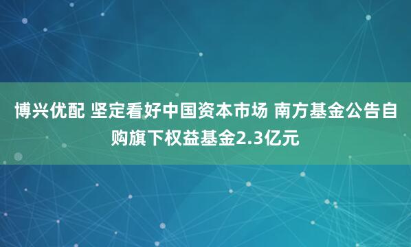 博兴优配 坚定看好中国资本市场 南方基金公告自购旗下权益基金2.3亿元