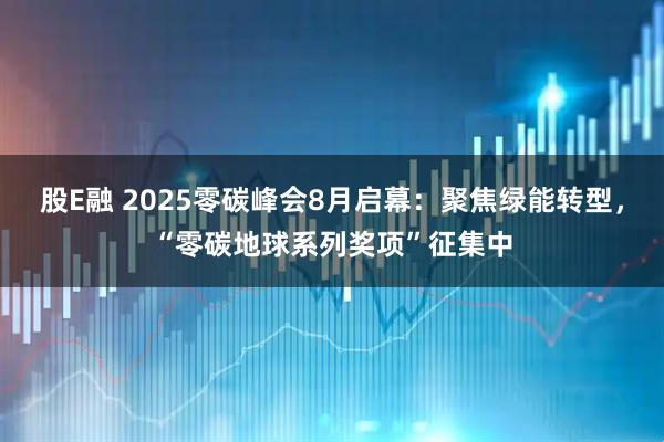 股E融 2025零碳峰会8月启幕：聚焦绿能转型，“零碳地球系列奖项”征集中