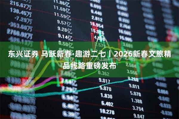 东兴证券 马跃新春·趣游二七丨2026新春文旅精品线路重磅发布