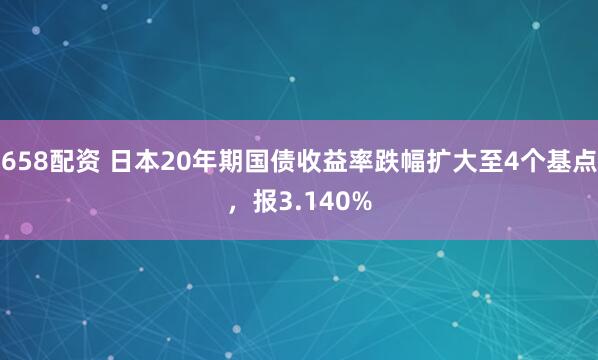 658配资 日本20年期国债收益率跌幅扩大至4个基点，报3.140%