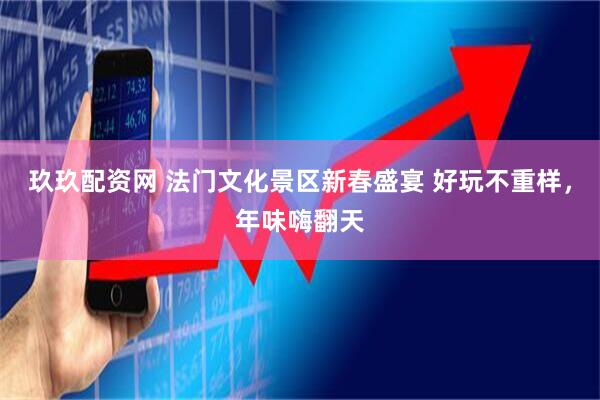 玖玖配资网 法门文化景区新春盛宴 好玩不重样，年味嗨翻天