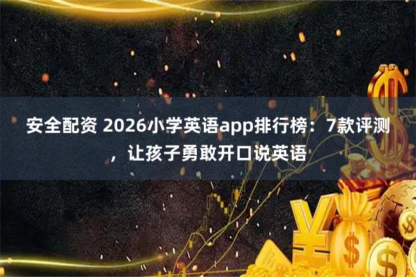 安全配资 2026小学英语app排行榜：7款评测，让孩子勇敢开口说英语