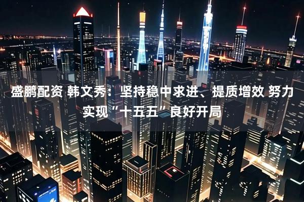 盛鹏配资 韩文秀：坚持稳中求进、提质增效 努力实现“十五五”良好开局