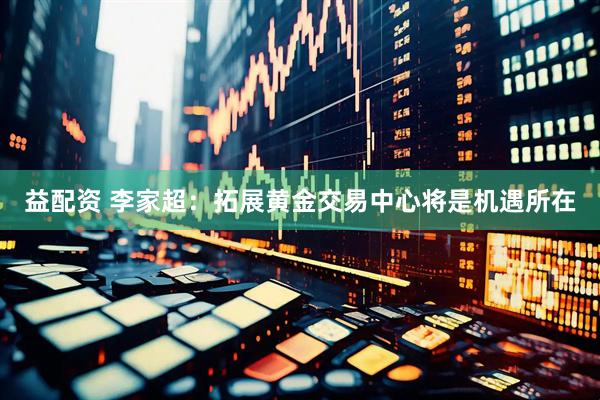 益配资 李家超：拓展黄金交易中心将是机遇所在