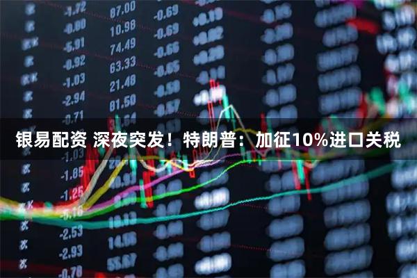 银易配资 深夜突发！特朗普：加征10%进口关税