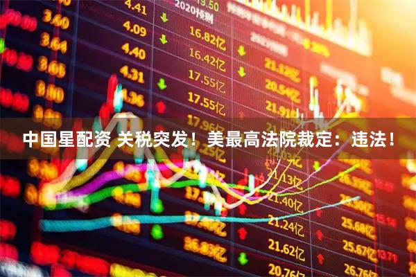 中国星配资 关税突发！美最高法院裁定：违法！