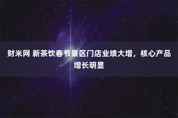 财米网 新茶饮春节景区门店业绩大增,核心产品增长明显