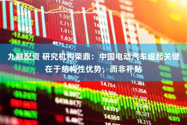 九融配资 研究机构荣鼎：中国电动汽车崛起关键在于结构性优势，而非补贴