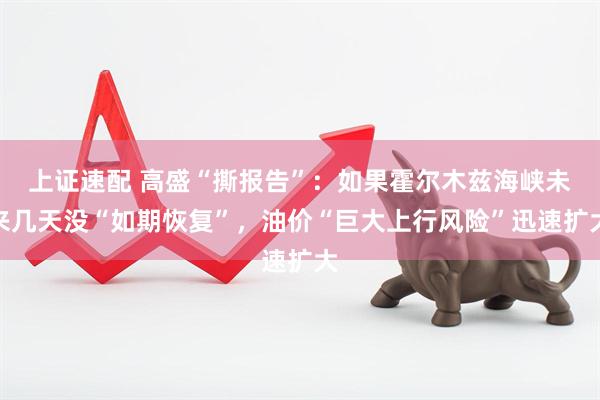 上证速配 高盛“撕报告”：如果霍尔木兹海峡未来几天没“如期恢复”，油价“巨大上行风险”迅速扩大