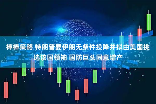 棒棒策略 特朗普要伊朗无条件投降并拟由美国挑选该国领袖 国防巨头同意增产
