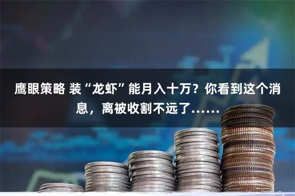 鹰眼策略 装“龙虾”能月入十万？你看到这个消息，离被收割不远了……