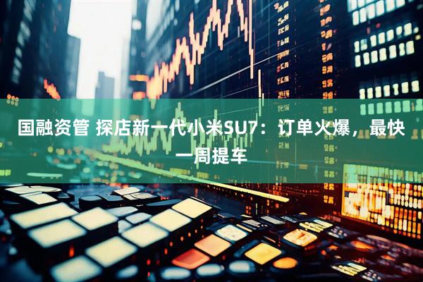 国融资管 探店新一代小米SU7：订单火爆，最快一周提车