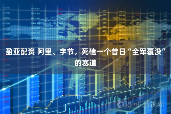 盈亚配资 阿里、字节，死磕一个昔日“全军覆没”的赛道