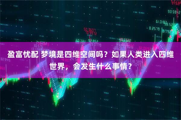 盈富忧配 梦境是四维空间吗？如果人类进入四维世界，会发生什么事情？
