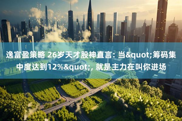 逸富盈策略 26岁天才股神直言: 当"筹码集中度达到12%", 就是主力在叫你进场