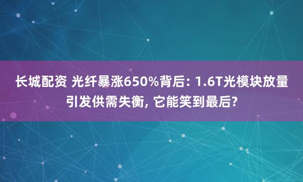 长城配资 光纤暴涨650%背后: 1.6T光模块放量引发供需失衡, 它能笑到最后?