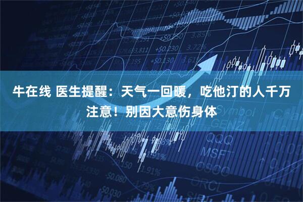 牛在线 医生提醒：天气一回暖，吃他汀的人千万注意！别因大意伤身体
