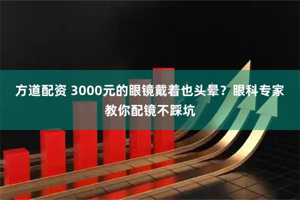 方道配资 3000元的眼镜戴着也头晕？眼科专家教你配镜不踩坑